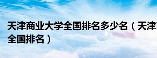 天津商业大学全国排名多少名（天津商业大学全国排名）