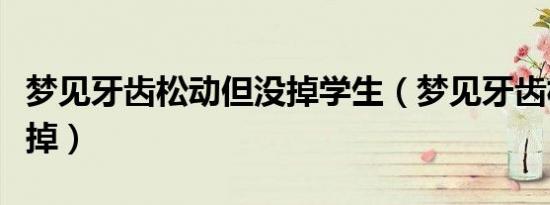 梦见牙齿松动但没掉学生（梦见牙齿松动但没掉）