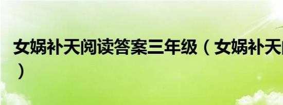 女娲补天阅读答案三年级（女娲补天阅读答案）