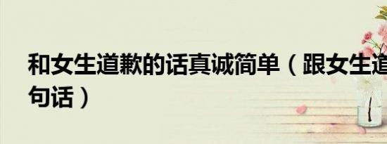 和女生道歉的话真诚简单（跟女生道歉的20句话）