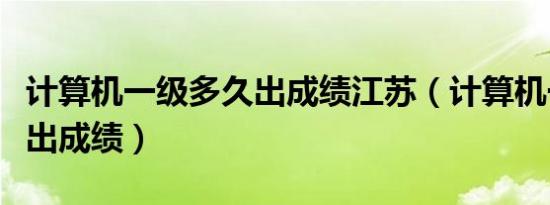 计算机一级多久出成绩江苏（计算机一级多久出成绩）