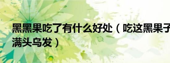 黑黑果吃了有什么好处（吃这黑果子90岁也满头乌发）