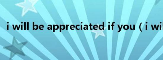 i will be appreciated if you（i will be）