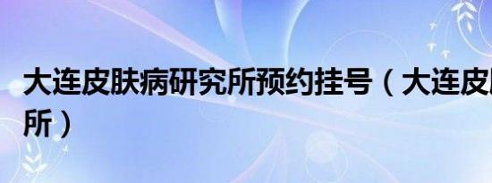 大连皮肤病研究所预约挂号（大连皮肤病研究所）