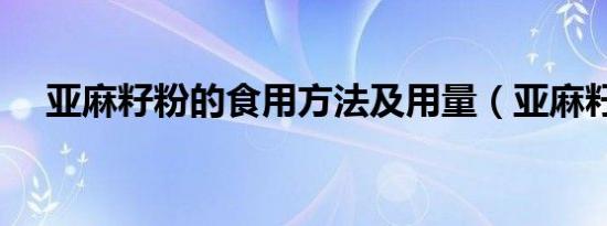 亚麻籽粉的食用方法及用量（亚麻籽粉）