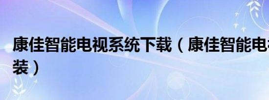 康佳智能电视系统下载（康佳智能电视系统重装）