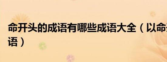 命开头的成语有哪些成语大全（以命开头的成语）