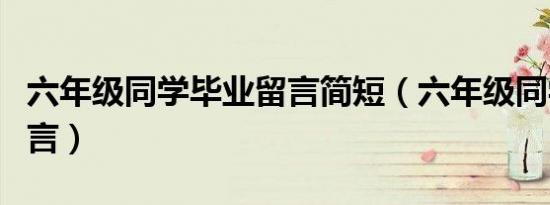 六年级同学毕业留言简短（六年级同学毕业留言）