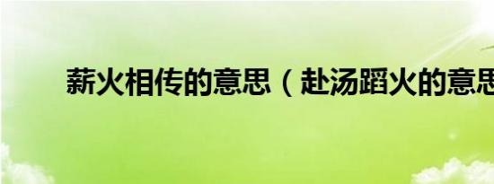 薪火相传的意思（赴汤蹈火的意思）