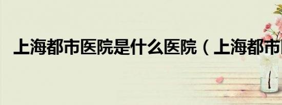 上海都市医院是什么医院（上海都市医院）