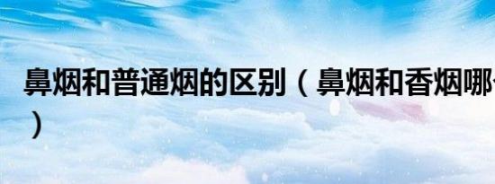 鼻烟和普通烟的区别（鼻烟和香烟哪个危害大）