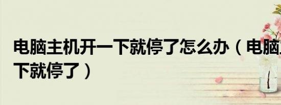 电脑主机开一下就停了怎么办（电脑主机开一下就停了）