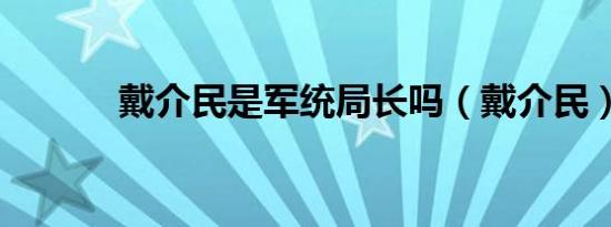 戴介民是军统局长吗（戴介民）