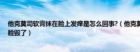 他克莫司软膏抹在脸上发痒是怎么回事?（他克莫司软膏把脸毁了）