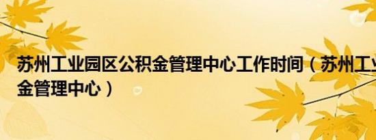 苏州工业园区公积金管理中心工作时间（苏州工业园区公积金管理中心）