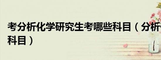 考分析化学研究生考哪些科目（分析化学考研科目）
