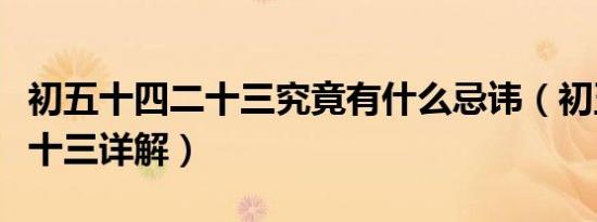 初五十四二十三究竟有什么忌讳（初五十四二十三详解）