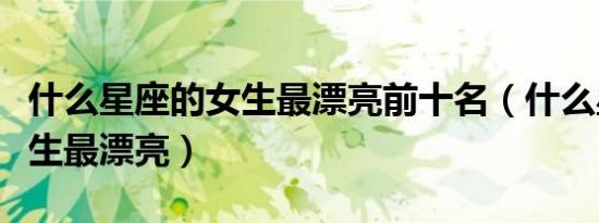 什么星座的女生最漂亮前十名（什么星座的女生最漂亮）