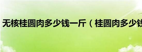 无核桂圆肉多少钱一斤（桂圆肉多少钱一斤）