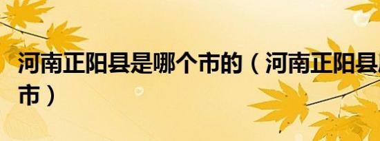 河南正阳县是哪个市的（河南正阳县属于哪个市）