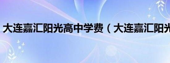 大连嘉汇阳光高中学费（大连嘉汇阳光高中）
