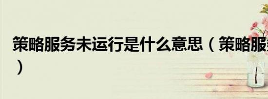 策略服务未运行是什么意思（策略服务未运行）