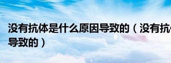 没有抗体是什么原因导致的（没有抗体是怎么导致的）