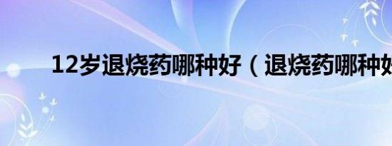 12岁退烧药哪种好（退烧药哪种好）