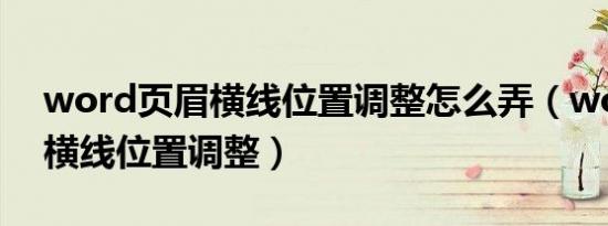 word页眉横线位置调整怎么弄（word页眉横线位置调整）