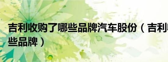 吉利收购了哪些品牌汽车股份（吉利收购了哪些品牌）