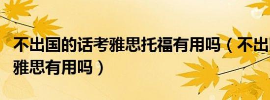 不出国的话考雅思托福有用吗（不出国考托福雅思有用吗）