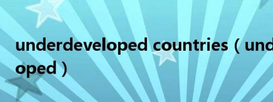 underdeveloped countries（underdeveloped）