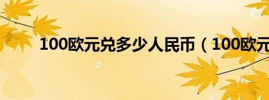 100欧元兑多少人民币（100欧元）