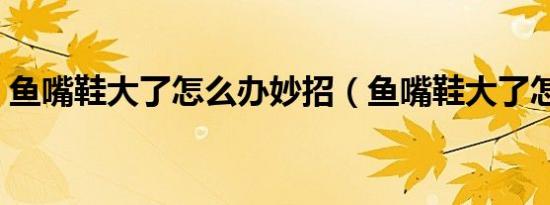 鱼嘴鞋大了怎么办妙招（鱼嘴鞋大了怎么办）