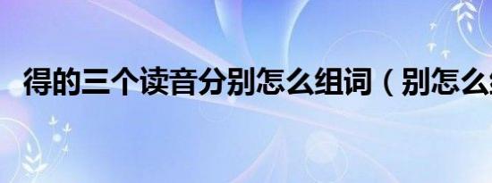 得的三个读音分别怎么组词（别怎么组词）