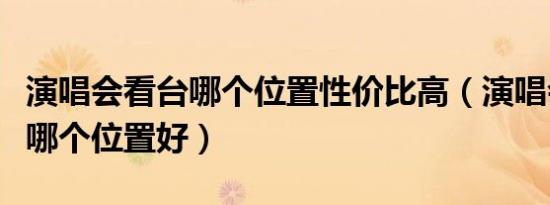 演唱会看台哪个位置性价比高（演唱会看台票哪个位置好）
