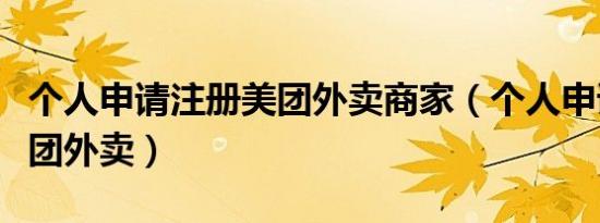 个人申请注册美团外卖商家（个人申请注册美团外卖）