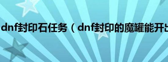 dnf封印石任务（dnf封印的魔罐能开出什么）