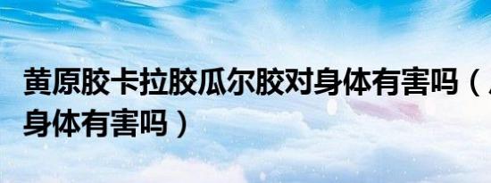 黄原胶卡拉胶瓜尔胶对身体有害吗（瓜尔胶对身体有害吗）