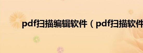 pdf扫描编辑软件（pdf扫描软件）