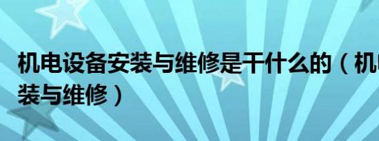 机电设备安装与维修是干什么的（机电设备安装与维修）