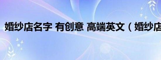 婚纱店名字 有创意 高端英文（婚纱店名字）