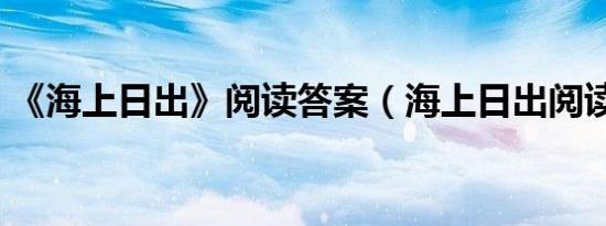 《海上日出》阅读答案（海上日出阅读答案）