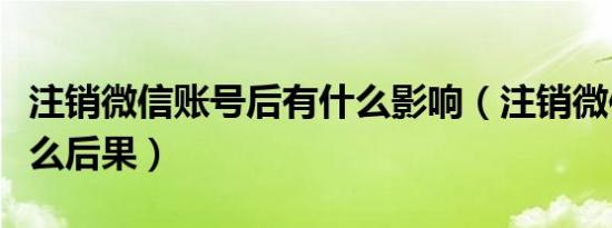 注销微信账号后有什么影响（注销微信号后什么后果）
