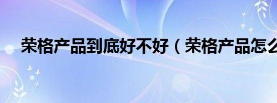 荣格产品到底好不好（荣格产品怎么样）