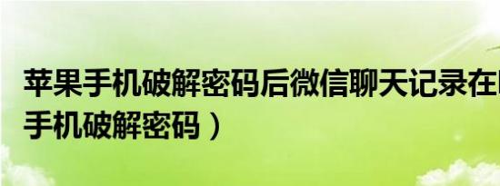 苹果手机破解密码后微信聊天记录在吗（苹果手机破解密码）