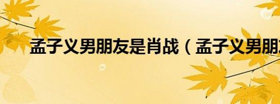 孟子义男朋友是肖战（孟子义男朋友）
