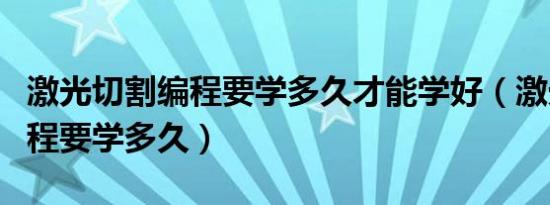 激光切割编程要学多久才能学好（激光切割编程要学多久）