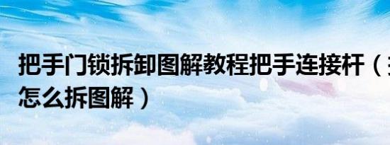 把手门锁拆卸图解教程把手连接杆（把手门锁怎么拆图解）