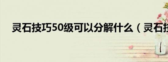 灵石技巧50级可以分解什么（灵石技巧）